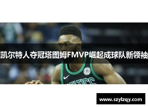 凯尔特人夺冠塔图姆FMVP崛起成球队新领袖