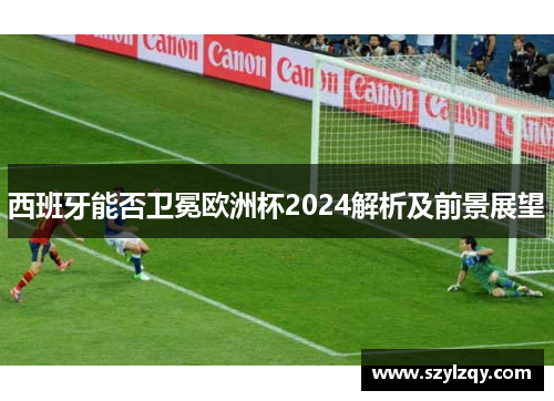 西班牙能否卫冕欧洲杯2024解析及前景展望