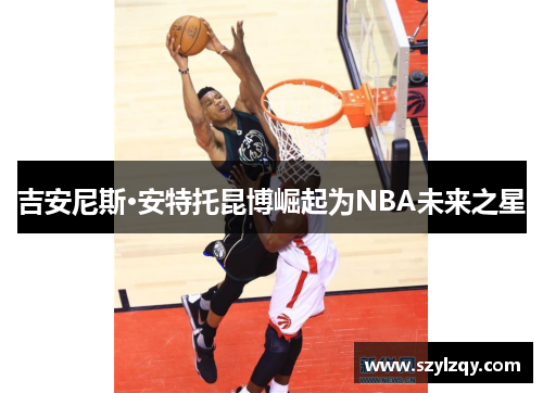 吉安尼斯·安特托昆博崛起为NBA未来之星